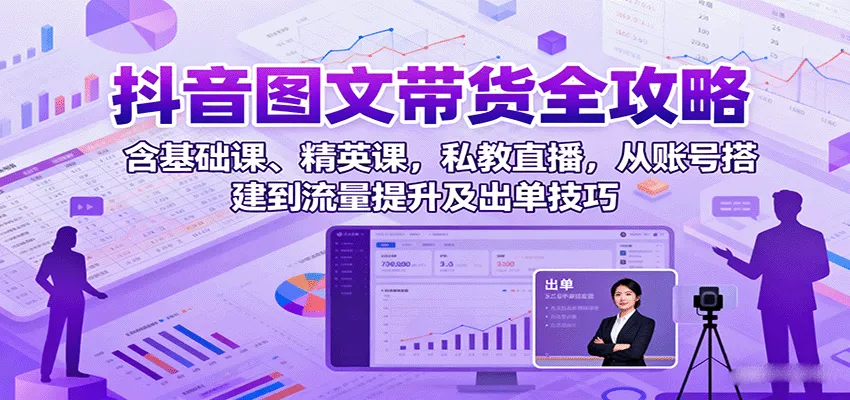 抖音图文带货全攻略：含基础课、精英课，私教直播，从账号搭建到流量提升及出单技巧-续财库