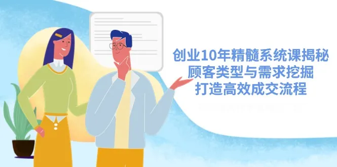 创业10年精髓系统课揭秘,顾客类型与需求挖掘,打造高效成交流程-续财库