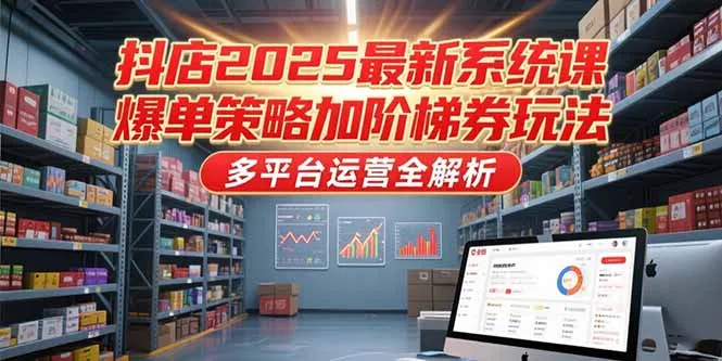 抖店2025最新系统课,爆单策略加阶梯券玩法,多平台运营全解析-续财库