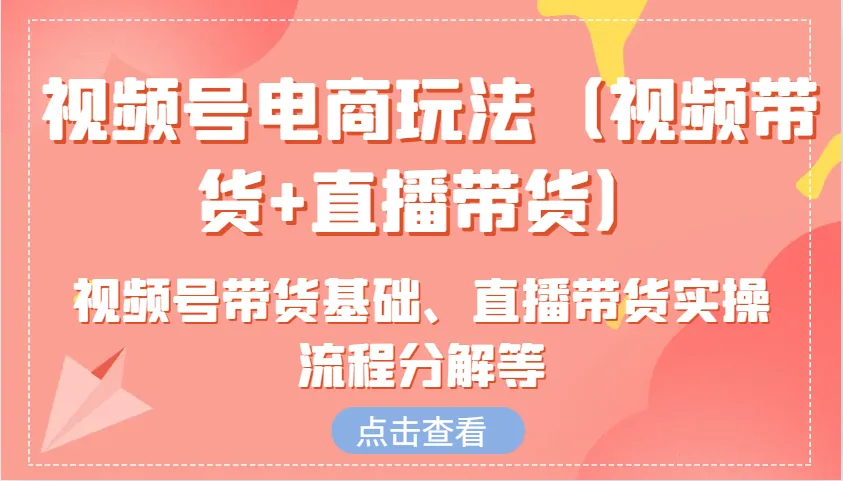 视频号电商玩法(视频带货+直播带货)含视频号带货基础、直播带货实操流程分解等-续财库