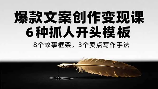 爆款文案创作变现课,6种抓人开头模板,8个故事框架,3个卖点写作手法-续财库