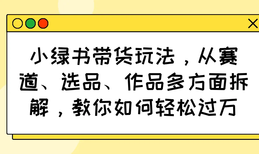 小绿书带货玩法，从赛道、选品、作品多方面拆解，教你如何轻松过万-续财库