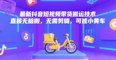 最新抖音短视频带货搬运技术，直接无脑搬，无需剪辑，可挂小黄车-续财库
