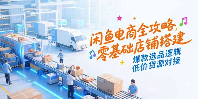 闲鱼电商全攻略，零基础店铺搭建，爆款选品逻辑，低价货源对接-续财库