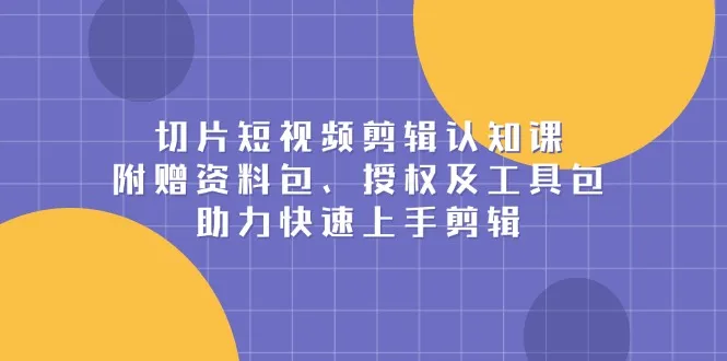 切片短视频剪辑认知课,附赠资料包、授权及工具包,助力快速上手剪辑-续财库
