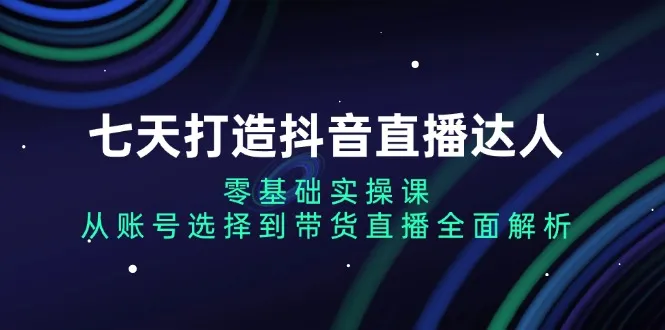 七天打造抖音直播达人:零基础实操课,从账号选择到带货直播全面解析-续财库