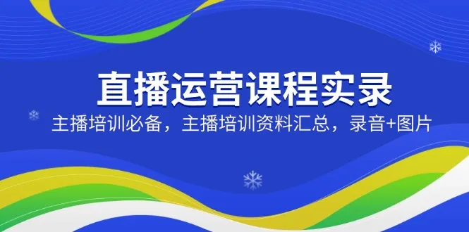 直播运营课程实录:主播培训必备,主播培训资料汇总,录音+图片-续财库
