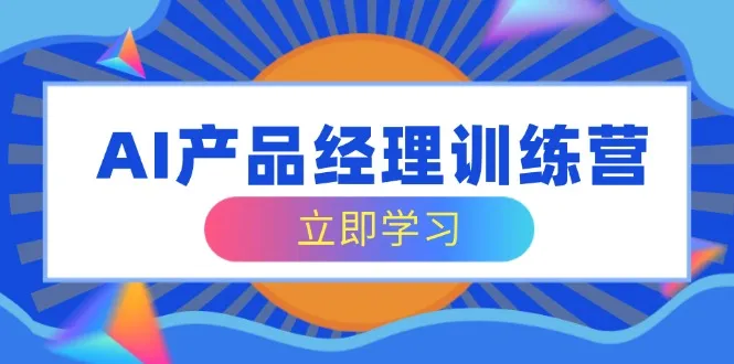 AI产品经理训练营，全面掌握核心知识体系，轻松应对求职转行挑战-续财库