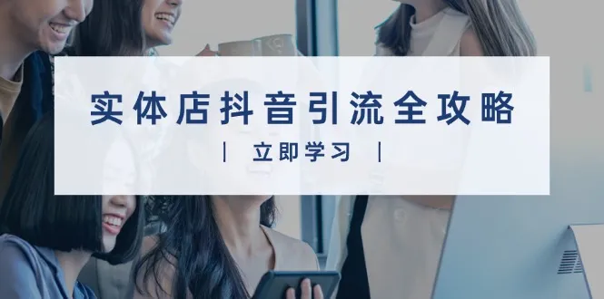 实体店抖音引流全攻略，从视频制作到直播变现，打造火爆生意-续财库