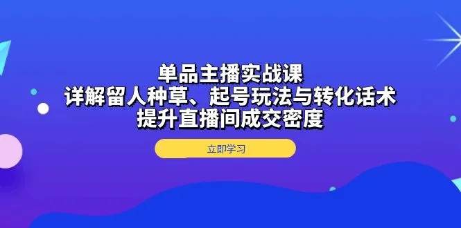 单品主播实战课：详解留人种草、起号玩法与转化话术，提升直播间成交密度-续财库