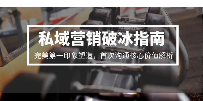 私域营销破冰指南，完美第一印象塑造，首次沟通核心价值解析-续财库