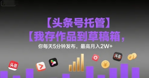 【头条号托管 】我存作品到草稿箱,你每天5分钟发布,最高月入2W+【揭秘】-续财库