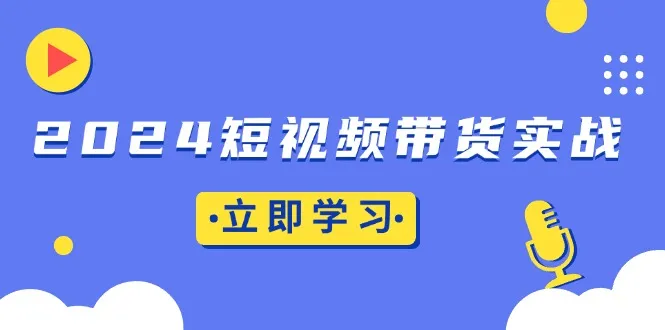 2024短视频带货实战：底层逻辑+实操技巧，橱窗引流、直播带货-续财库