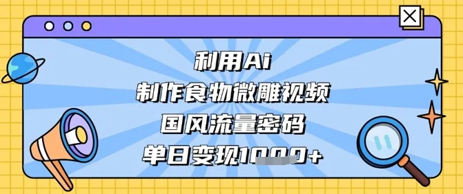 利用Ai制作食物微雕视频，国风流量密码，单日变现数张-续财库