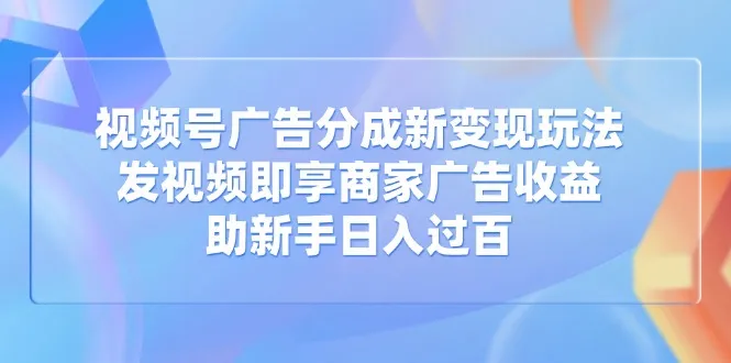 视频号广告分成新变现玩法：发视频即享商家广告收益，助新手日入过百-续财库