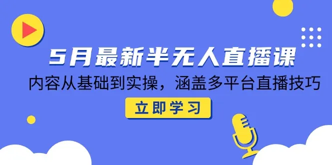 5月最新半无人直播课，内容从基础到实操，涵盖多平台直播技巧-续财库