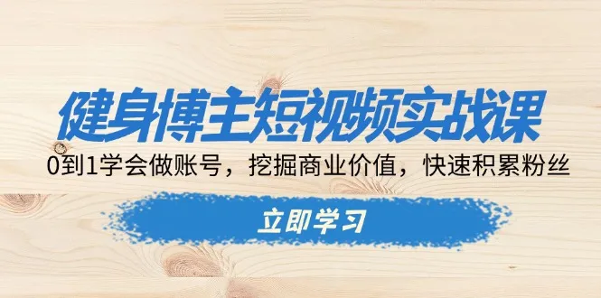健身博主短视频实战课：0到1学会做账号，挖掘商业价值，快速积累粉丝-续财库