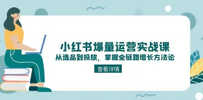 小红书爆量运营实战课:从选品到投放,掌握全链路增长方法论-续财库