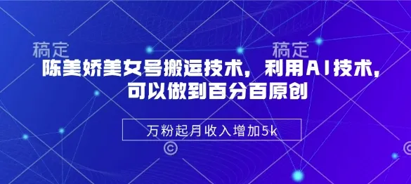 陈美娇美女号搬运技术，利用AI技术，可以做到百分百原创，万粉起月收入增加5k-续财库