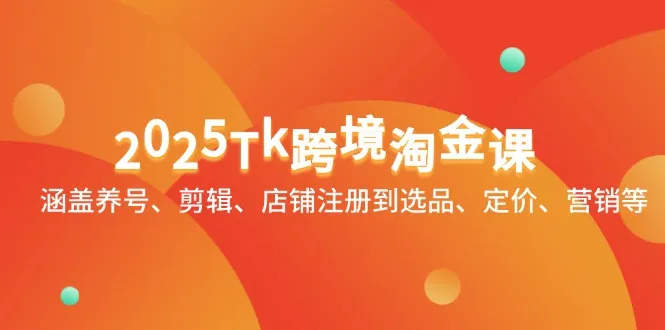 2025Tk跨境淘金课：涵盖养号、剪辑、店铺注册到选品、定价、营销等-续财库