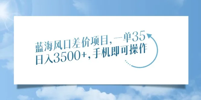 蓝海风口差价项目,一单35,日入3500+,手机即可操作-续财库