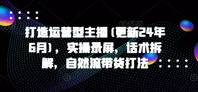 打造运营型主播(更新25年7月),实操录屏,话术拆解,自然流带货打法-续财库