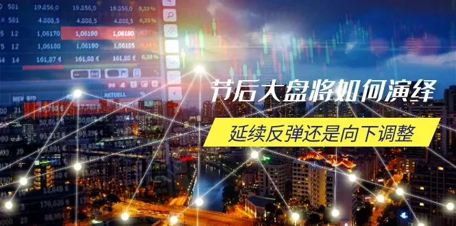 节后大盘将如何演绎，延续反弹还是向下调整，关键时间点和空间位待解-续财库