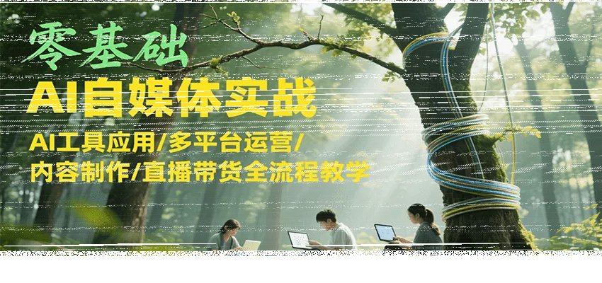 零基础AI自媒体实战，AI工具应用/多平台运营/内容制作/直播带货全流程教学-续财库