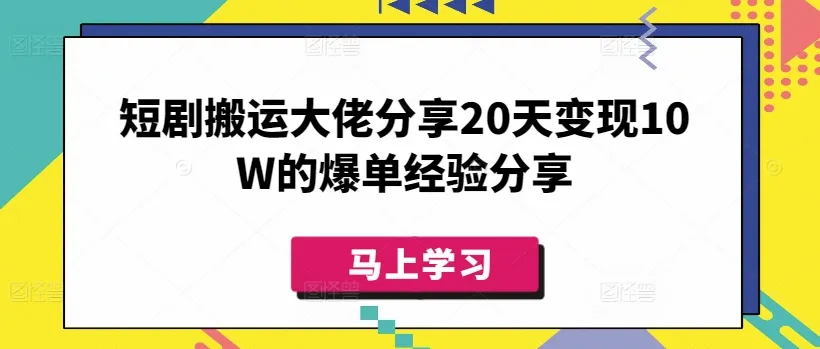 短剧搬运大佬分享20天变现10W的爆单经验分享-续财库