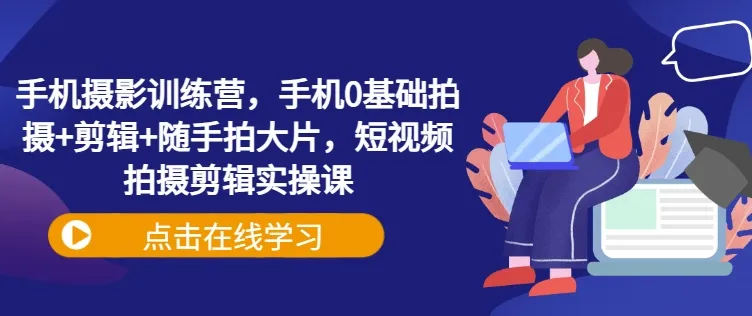 手机摄影训练营，手机0基础拍摄+剪辑+随手拍大片，短视频拍摄剪辑实操课-续财库