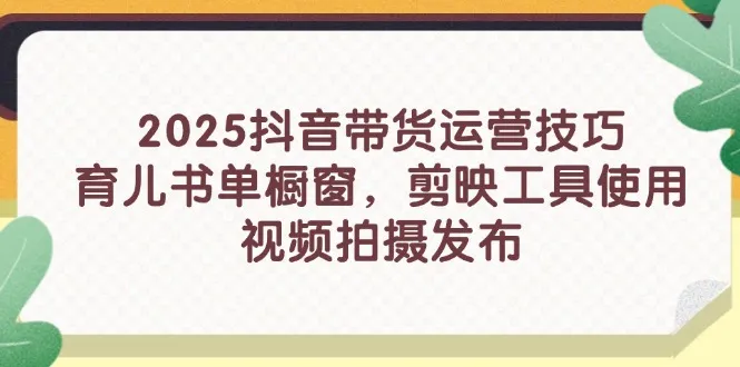 2025抖音带货运营技巧,育儿书单橱窗,剪映工具使用,视频拍摄发布-续财库