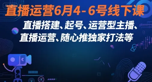 直播运营6月4-6号线下课,直播搭建、起号、运营型主播、直播运营、随心推独家打法等-续财库