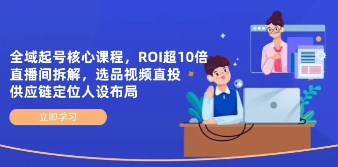 全域起号核心课程，ROI超10倍直播间拆解，选品直投，供应链定位人设布局-续财库