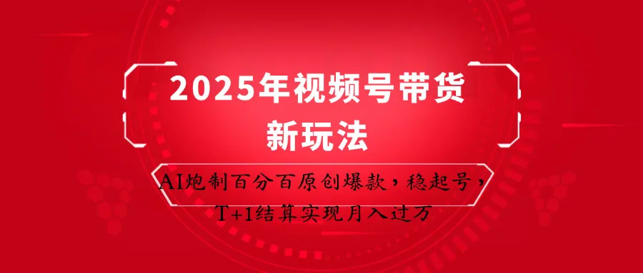 2025年视频号带货新玩法：AI炮制百分百原创爆款，稳起号，T+1结算实现月入过万-续财库