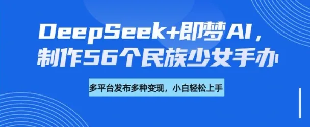 DeepSeek+即梦AI,制作56个民族少女手办,附详细教程+变现方向-续财库