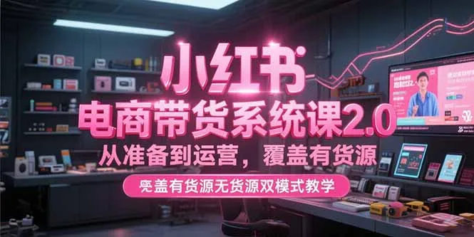 小红书电商带货系统课2.0，从准备到运营，覆盖有货源无货源双模式教学-续财库