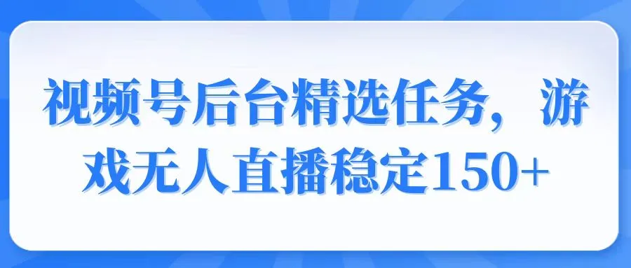 视频号精选变现任务，游戏无人直播稳定150+-续财库