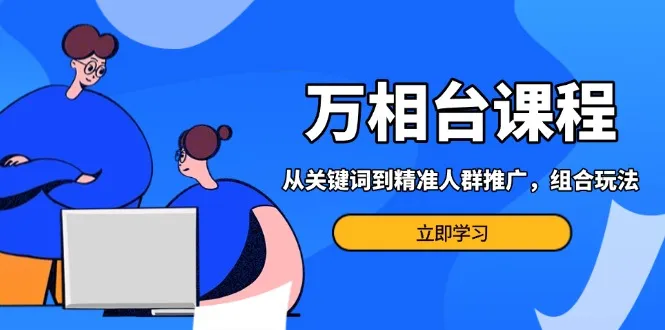 万相台课程：从关键词到精准人群推广，组合玩法高效应对多场景电商营销...-续财库