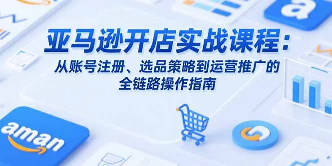 亚马逊开店实战课程：从账号注册、选品策略到运营推广的全链路操作指南-续财库