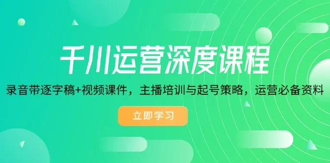 千川运营深度课程,录音带逐字稿+视频课件,主播培训与起号策略,运营...-续财库