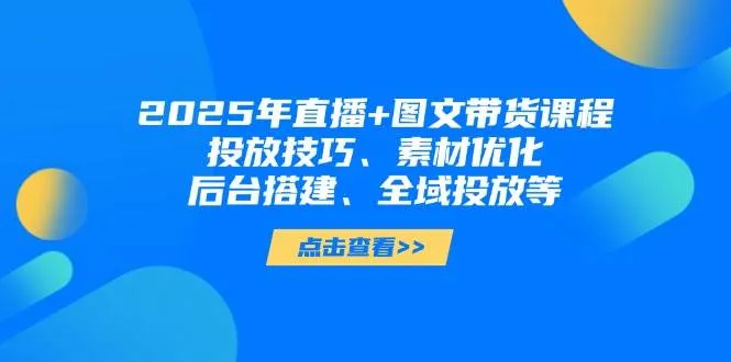 2025年短视频图文带货+直播带货:投放技巧、素材优化、后台搭建、全域投放等-续财库