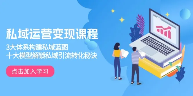 私域运营变现课程,3大体系构建私域蓝图,十大模型解锁私域引流转化秘诀-续财库
