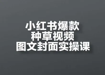 小红书爆款种草视频图文封面实操课，​开店、选品、引流、变现全流程-续财库