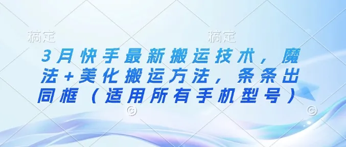 3月快手最新搬运技术，魔法+美化搬运方法，条条出同框(适用所有手机型号)-续财库