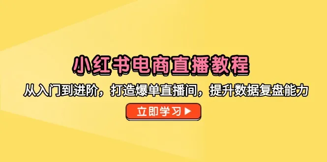小红书电商直播教程,从入门到进阶,打造爆单直播间,提升数据复盘能力-续财库