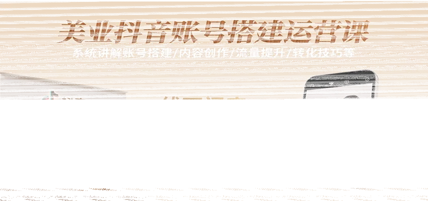 美业抖音账号搭建运营课,系统讲解账号搭建/内容创作/流量提升/转化技巧等-续财库