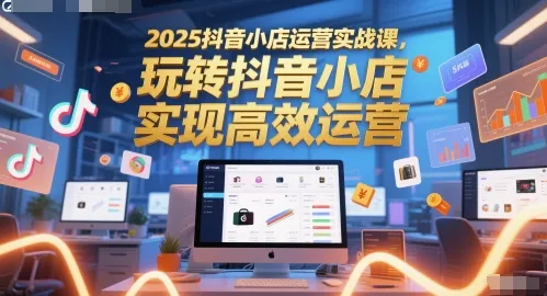 2025抖音小店运营实战课，玩转抖音小店，实现高效运营-续财库