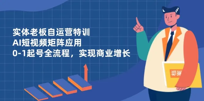 实体老板自运营特训，AI短视频矩阵应用，0-1起号全流程，实现商业增长-续财库