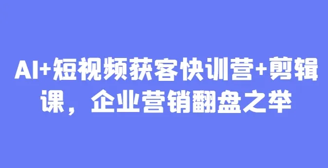 AI+短视频获客快训营+剪辑课，企业营销翻盘之举-续财库