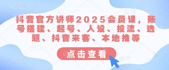 抖音官方讲师2025会员课，账号搭建、起号、人设、投流、选题、抖音来客、本地推等-续财库